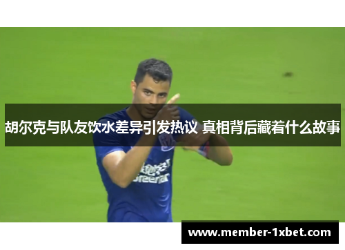 胡尔克与队友饮水差异引发热议 真相背后藏着什么故事