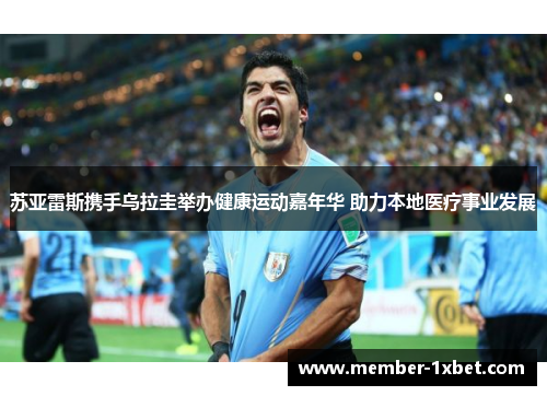 苏亚雷斯携手乌拉圭举办健康运动嘉年华 助力本地医疗事业发展