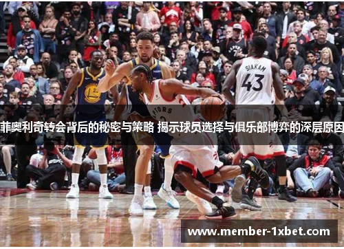 菲奥利奇转会背后的秘密与策略 揭示球员选择与俱乐部博弈的深层原因