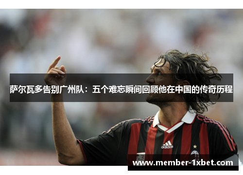 萨尔瓦多告别广州队：五个难忘瞬间回顾他在中国的传奇历程