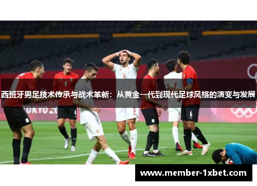 西班牙男足技术传承与战术革新：从黄金一代到现代足球风格的演变与发展