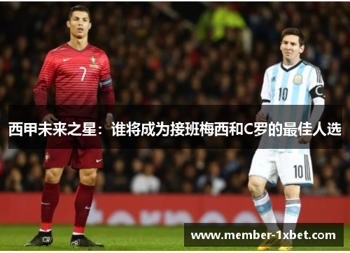 西甲未来之星:谁将成为接班梅西和C罗的最佳人选 西甲未来之星:谁将成为接班梅西和C罗的最佳人选
