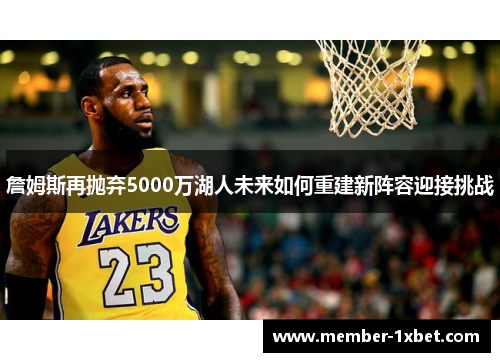 詹姆斯再抛弃5000万湖人未来如何重建新阵容迎接挑战