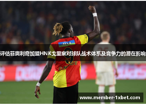 评估菲奥利奇加盟HNK戈里察对球队战术体系及竞争力的潜在影响 评估菲奥利奇加盟HNK戈里察对球队战术体系及竞争力的潜在影响