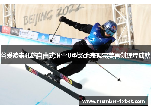 谷爱凌崇礼站自由式滑雪U型场地表现完美再创辉煌成就 谷爱凌崇礼站自由式滑雪U型场地表现完美再创辉煌成就