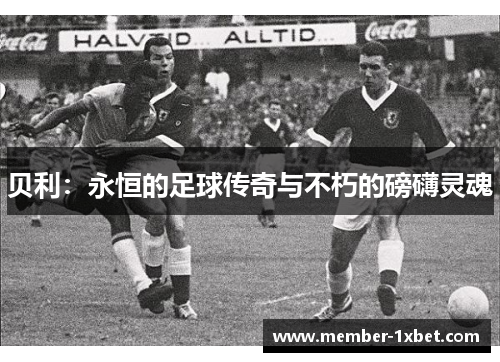 贝利:永恒的足球传奇与不朽的磅礴灵魂 贝利:永恒的足球传奇与不朽的磅礴灵魂