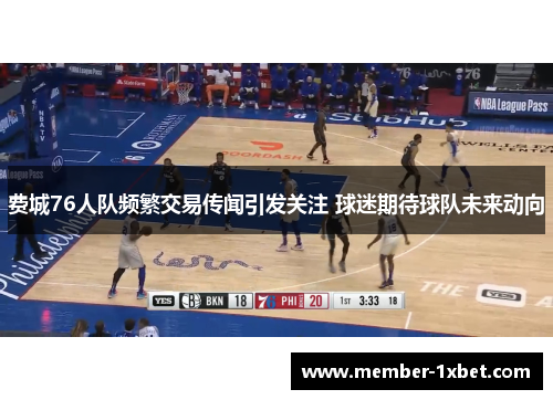费城76人队频繁交易传闻引发关注 球迷期待球队未来动向 费城76人队频繁交易传闻引发关注 球迷期待球队未来动向