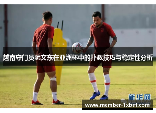 越南守门员阮文东在亚洲杯中的扑救技巧与稳定性分析 越南守门员阮文东在亚洲杯中的扑救技巧与稳定性分析