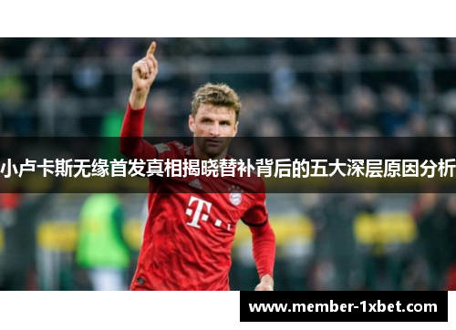 小卢卡斯无缘首发真相揭晓替补背后的五大深层原因分析