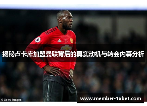 揭秘卢卡库加盟曼联背后的真实动机与转会内幕分析