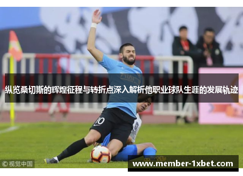 纵览桑切斯的辉煌征程与转折点深入解析他职业球队生涯的发展轨迹