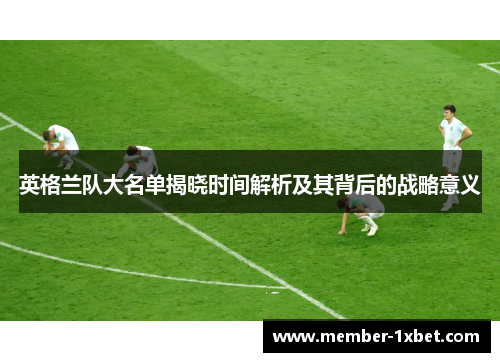 英格兰队大名单揭晓时间解析及其背后的战略意义