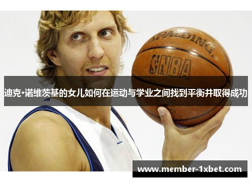 迪克·诺维茨基的女儿如何在运动与学业之间找到平衡并取得成功