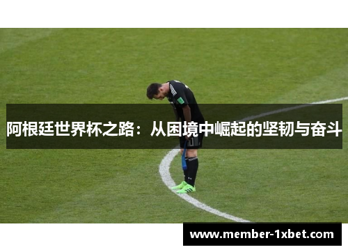 阿根廷世界杯之路：从困境中崛起的坚韧与奋斗