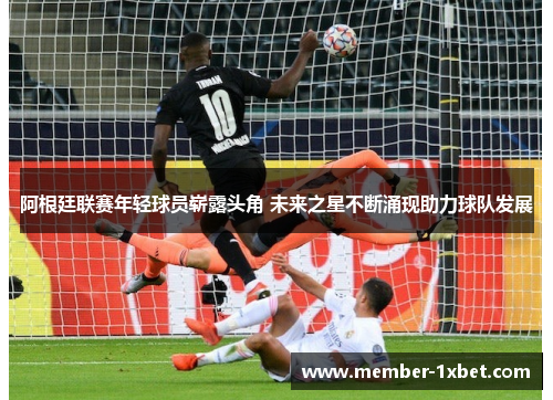 阿根廷联赛年轻球员崭露头角 未来之星不断涌现助力球队发展