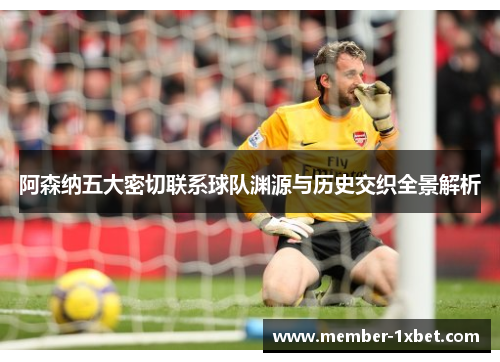 阿森纳五大密切联系球队渊源与历史交织全景解析