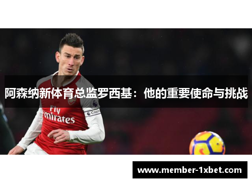 阿森纳新体育总监罗西基：他的重要使命与挑战