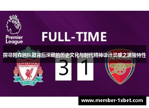 探寻阿森纳队徽背后深藏的历史文化与时代精神设计灵感之源独特性 探寻阿森纳队徽背后深藏的历史文化与时代精神设计灵感之源独特性