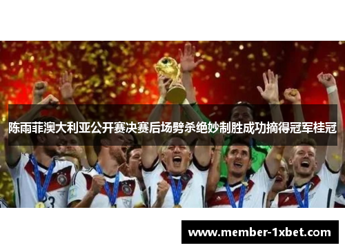 陈雨菲澳大利亚公开赛决赛后场劈杀绝妙制胜成功摘得冠军桂冠 陈雨菲澳大利亚公开赛决赛后场劈杀绝妙制胜成功摘得冠军桂冠