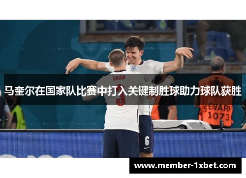 马奎尔在国家队比赛中打入关键制胜球助力球队获胜