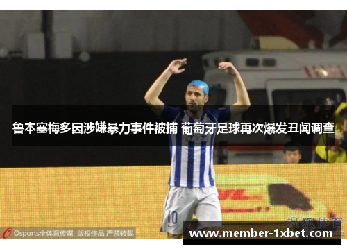 鲁本塞梅多因涉嫌暴力事件被捕 葡萄牙足球再次爆发丑闻调查 鲁本塞梅多因涉嫌暴力事件被捕 葡萄牙足球再次爆发丑闻调查