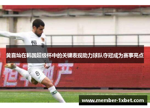 黄喜灿在韩国超级杯中的关键表现助力球队夺冠成为赛事亮点