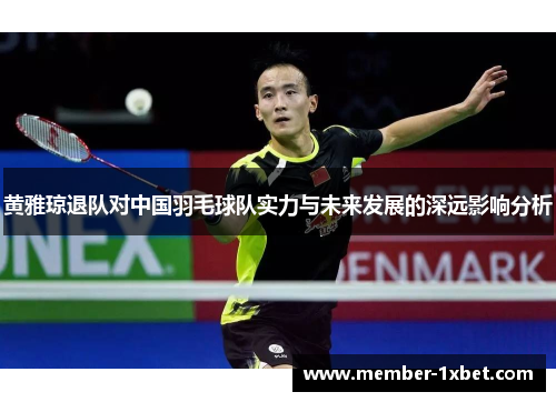 黄雅琼退队对中国羽毛球队实力与未来发展的深远影响分析