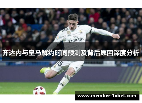 齐达内与皇马解约时间预测及背后原因深度分析