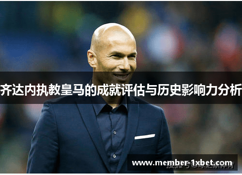 齐达内执教皇马的成就评估与历史影响力分析 齐达内执教皇马的成就评估与历史影响力分析