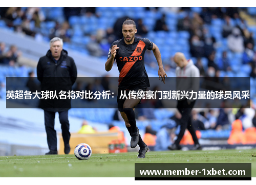 英超各大球队名将对比分析:从传统豪门到新兴力量的球员风采 英超各大球队名将对比分析:从传统豪门到新兴力量的球员风采
