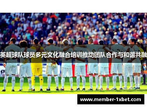 英超球队球员多元文化融合培训推动团队合作与和谐共融