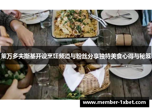 莱万多夫斯基开设烹饪频道与粉丝分享独特美食心得与秘笈