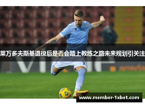 莱万多夫斯基退役后是否会踏上教练之路未来规划引关注 莱万多夫斯基退役后是否会踏上教练之路未来规划引关注