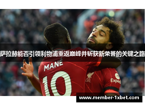 萨拉赫能否引领利物浦重返巅峰并斩获新荣誉的关键之路 萨拉赫能否引领利物浦重返巅峰并斩获新荣誉的关键之路