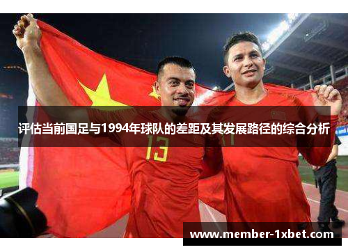 评估当前国足与1994年球队的差距及其发展路径的综合分析 评估当前国足与1994年球队的差距及其发展路径的综合分析