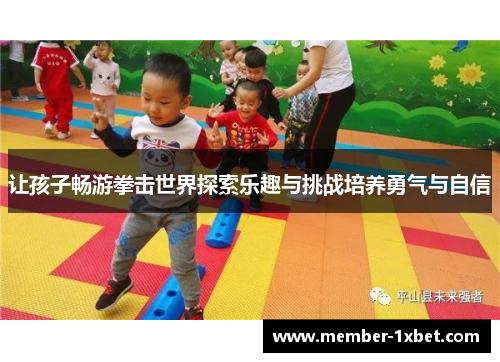 让孩子畅游拳击世界探索乐趣与挑战培养勇气与自信 让孩子畅游拳击世界探索乐趣与挑战培养勇气与自信