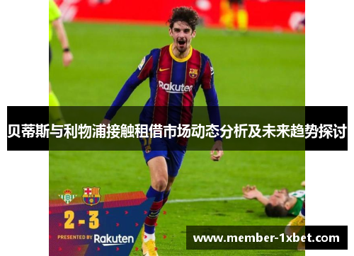 贝蒂斯与利物浦接触租借市场动态分析及未来趋势探讨 贝蒂斯与利物浦接触租借市场动态分析及未来趋势探讨
