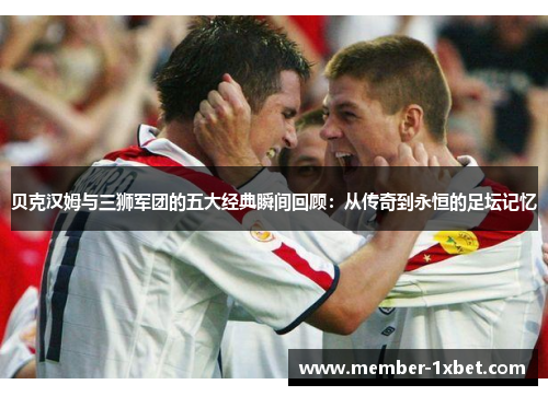 贝克汉姆与三狮军团的五大经典瞬间回顾:从传奇到永恒的足坛记忆 贝克汉姆与三狮军团的五大经典瞬间回顾:从传奇到永恒的足坛记忆