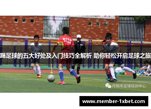 踢足球的五大好处及入门技巧全解析 助你轻松开启足球之旅