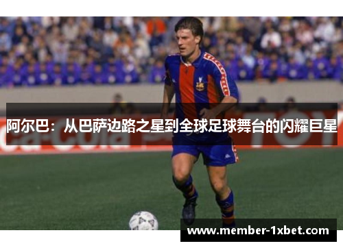 阿尔巴：从巴萨边路之星到全球足球舞台的闪耀巨星