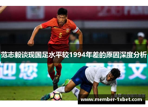 范志毅谈现国足水平较1994年差的原因深度分析
