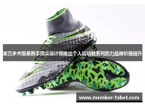 莱万多夫斯基携手顶尖设计师推出个人运动鞋系列助力品牌价值提升 莱万多夫斯基携手顶尖设计师推出个人运动鞋系列助力品牌价值提升