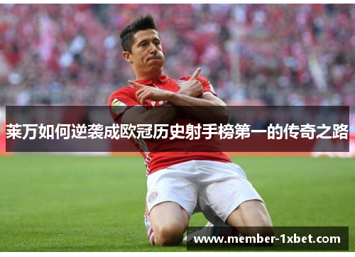 莱万如何逆袭成欧冠历史射手榜第一的传奇之路