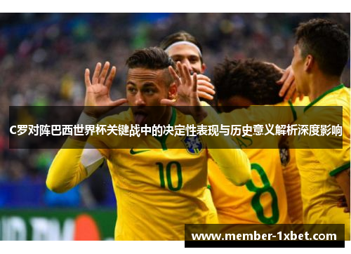 C罗对阵巴西世界杯关键战中的决定性表现与历史意义解析深度影响 C罗对阵巴西世界杯关键战中的决定性表现与历史意义解析深度影响