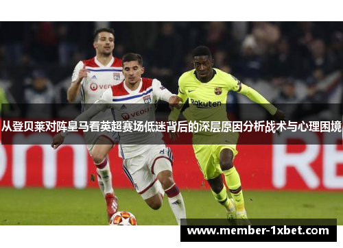 从登贝莱对阵皇马看英超赛场低迷背后的深层原因分析战术与心理困境 从登贝莱对阵皇马看英超赛场低迷背后的深层原因分析战术与心理困境
