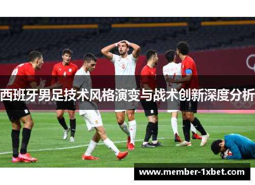 西班牙男足技术风格演变与战术创新深度分析 西班牙男足技术风格演变与战术创新深度分析