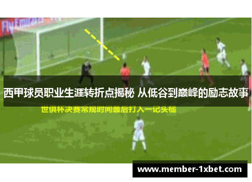 西甲球员职业生涯转折点揭秘 从低谷到巅峰的励志故事