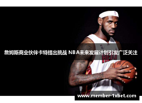 詹姆斯商业伙伴卡特提出挑战 NBA未来发展计划引发广泛关注 詹姆斯商业伙伴卡特提出挑战 NBA未来发展计划引发广泛关注