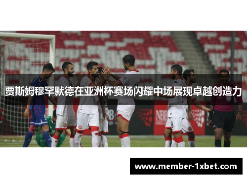 贾斯姆穆罕默德在亚洲杯赛场闪耀中场展现卓越创造力