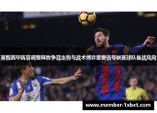 赛前西甲阵容调整释放争冠走势与战术博弈重要信号联赛球队备战风向